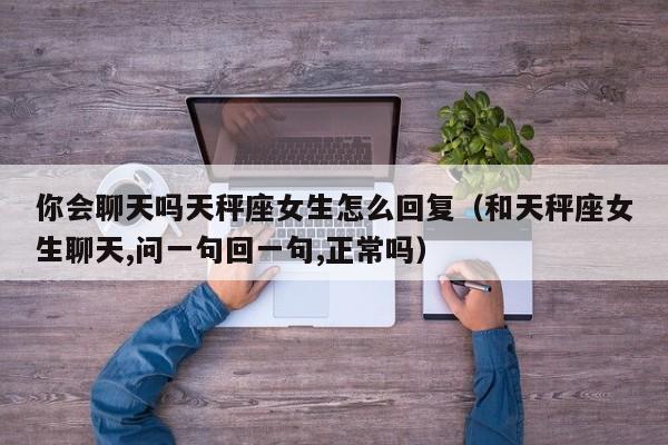 你会聊天吗天秤座女生怎么回复(和天秤座女生聊天,问一句回一句,正常吗)