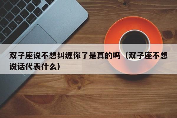 双子座说不想纠缠你了是真的吗(双子座不想说话代表什么)