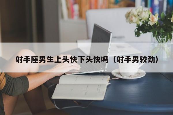 射手座男生上头快下头快吗(射手男较劲)