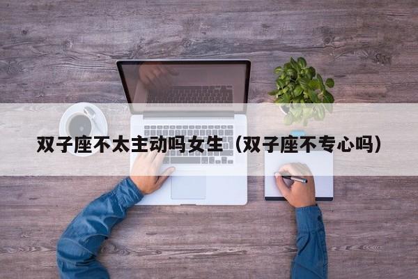 双子座不太主动吗女生(双子座不专心吗)
