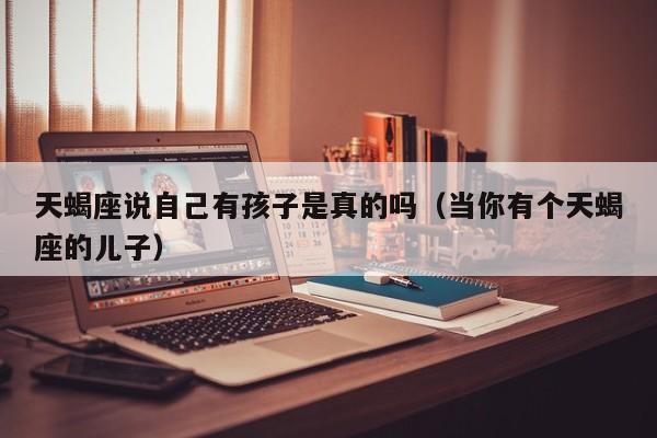 天蝎座说自己有孩子是真的吗(当你有个天蝎座的儿子)