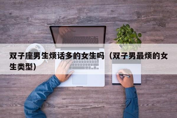 双子座男生烦话多的女生吗(双子男最烦的女生类型)