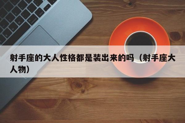 射手座的大人性格都是装出来的吗(射手座大人物)