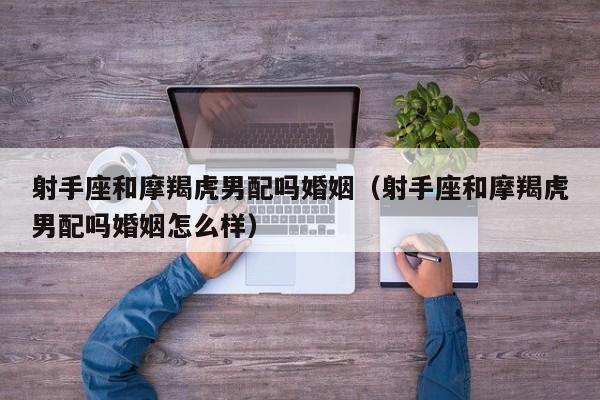 射手座和摩羯虎男配吗婚姻(射手座和摩羯虎男配吗婚姻怎么样)