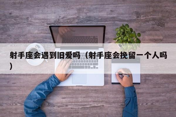 射手座会遇到旧爱吗(射手座会挽留一个人吗)
