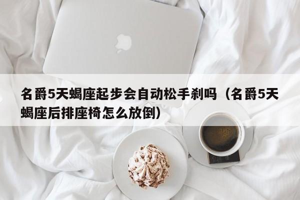 名爵5天蝎座起步会自动松手刹吗(名爵5天蝎座后排座椅怎么放倒)