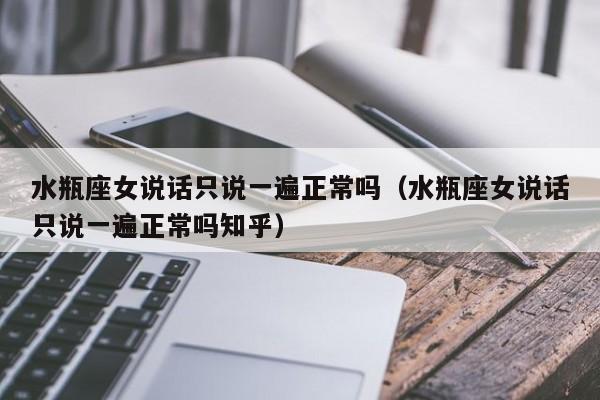 水瓶座女说话只说一遍正常吗(水瓶座女说话只说一遍正常吗知乎)