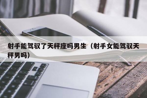 射手能驾驭了天秤座吗男生(射手女能驾驭天秤男吗)
