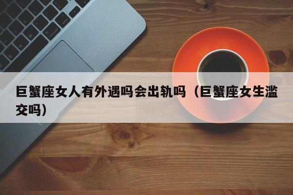 巨蟹座女人有外遇吗会出轨吗(巨蟹座女生滥交吗)