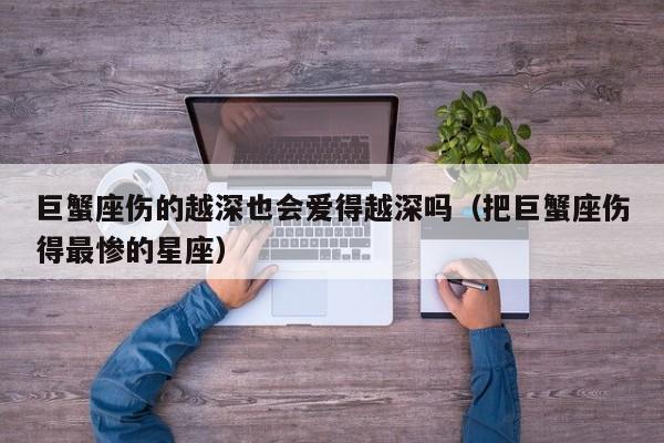 巨蟹座伤的越深也会爱得越深吗(把巨蟹座伤得最惨的星座)