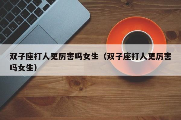双子座打人更厉害吗女生(双子座打人更厉害吗女生)