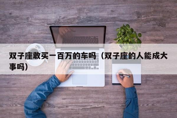 双子座敢买一百万的车吗(双子座的人能成大事吗)