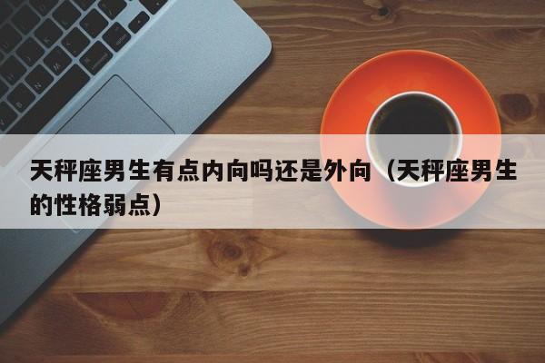天秤座男生有点内向吗还是外向(天秤座男生的性格弱点)