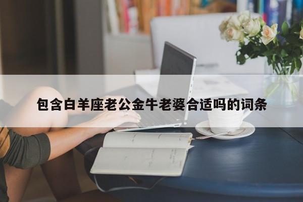 包含白羊座老公金牛老婆合适吗的词条
