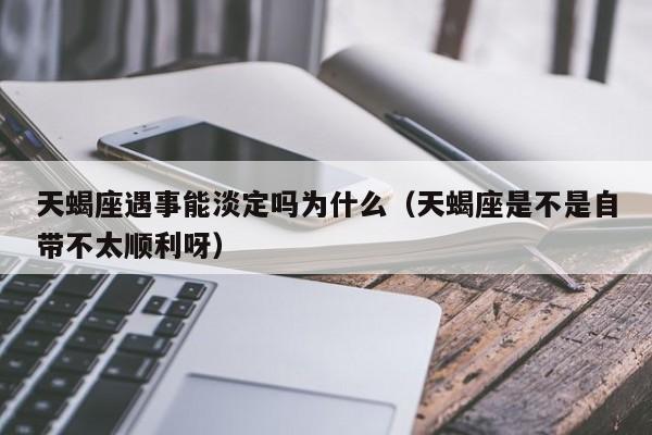 天蝎座遇事能淡定吗为什么(天蝎座是不是自带不太顺利呀)
