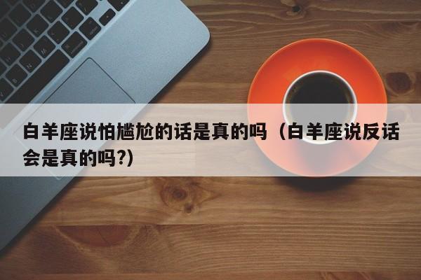 白羊座说怕尴尬的话是真的吗(白羊座说反话会是真的吗?)
