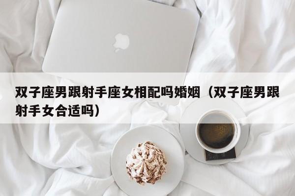 双子座男跟射手座女相配吗婚姻(双子座男跟射手女合适吗)