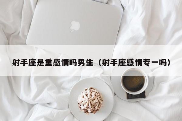 射手座是重感情吗男生(射手座感情专一吗)