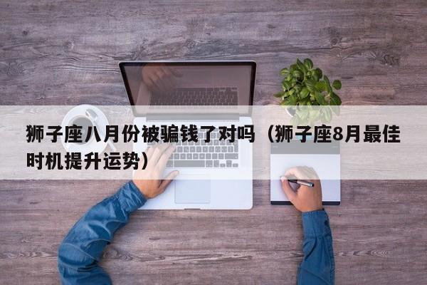 狮子座八月份被骗钱了对吗(狮子座8月最佳时机提升运势)
