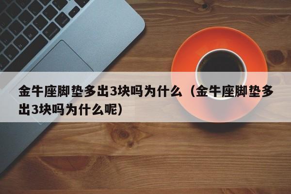 金牛座脚垫多出3块吗为什么(金牛座脚垫多出3块吗为什么呢)