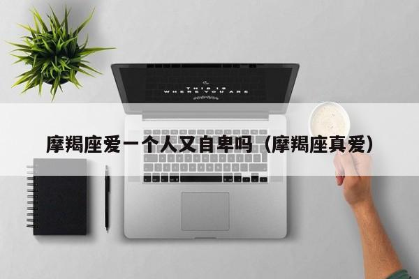 摩羯座爱一个人又自卑吗(摩羯座真爱)