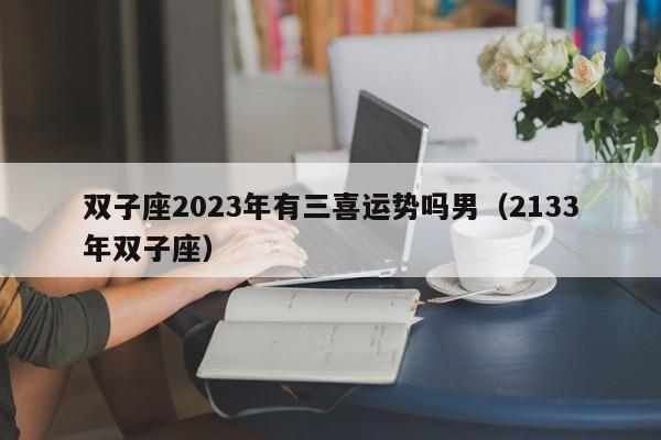 双子座2023年有三喜运势吗男(2133年双子座)