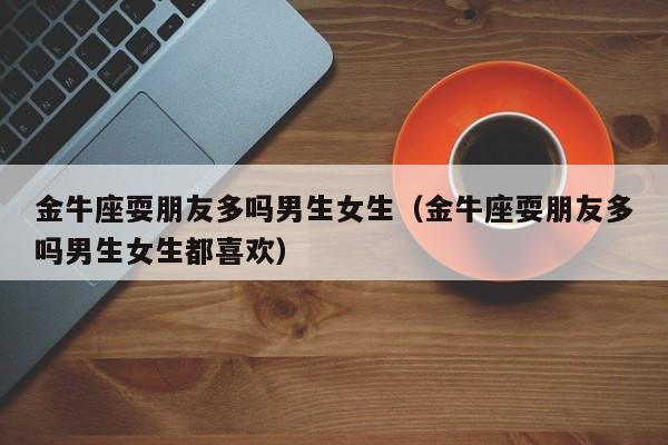 金牛座耍朋友多吗男生女生(金牛座耍朋友多吗男生女生都喜欢)