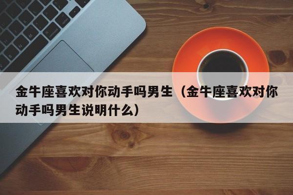金牛座喜欢对你动手吗男生(金牛座喜欢对你动手吗男生说明什么)