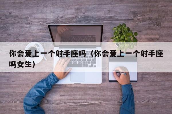你会爱上一个射手座吗(你会爱上一个射手座吗女生)