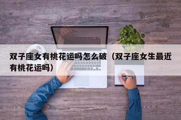 双子座女有桃花运吗怎么破(双子座女生最近有桃花运吗)
