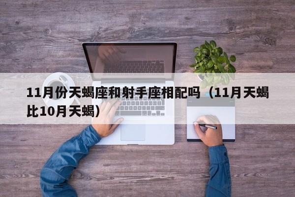 11月份天蝎座和射手座相配吗(11月天蝎比10月天蝎)