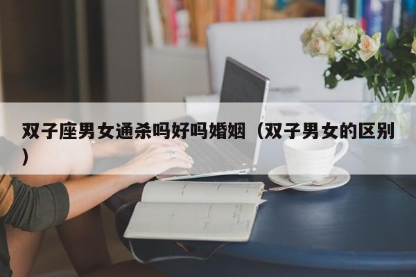双子座男女通杀吗好吗婚姻(双子男女的区别)