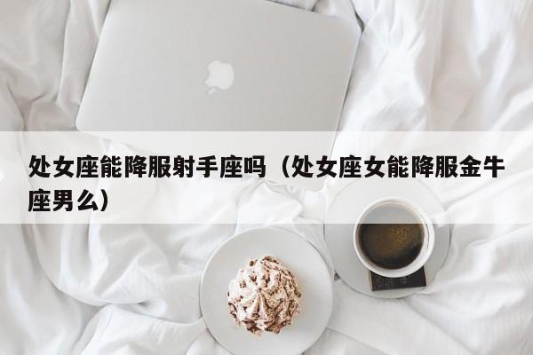 处女座能降服射手座吗(处女座女能降服金牛座男么)
