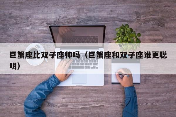 巨蟹座比双子座帅吗(巨蟹座和双子座谁更聪明)
