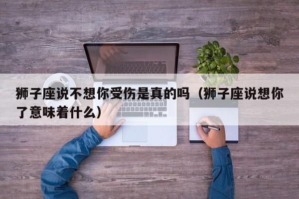 狮子座说不想你受伤是真的吗(狮子座说想你了意味着什么)