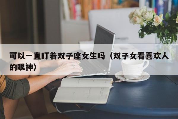 可以一直盯着双子座女生吗(双子女看喜欢人的眼神)