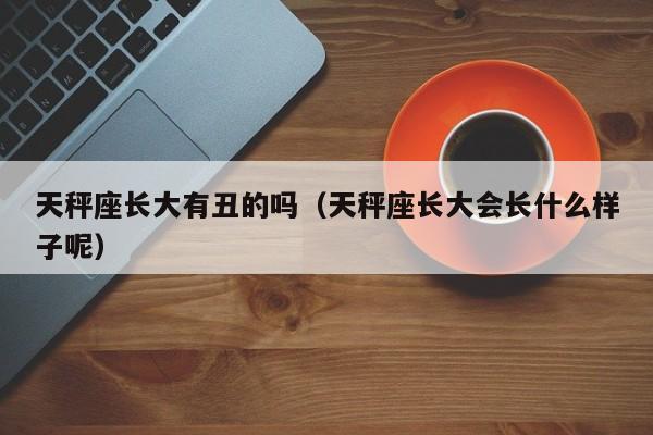 天秤座长大有丑的吗(天秤座长大会长什么样子呢)