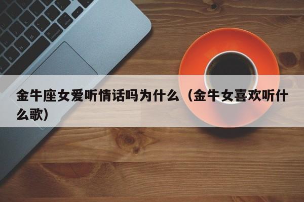 金牛座女爱听情话吗为什么(金牛女喜欢听什么歌)