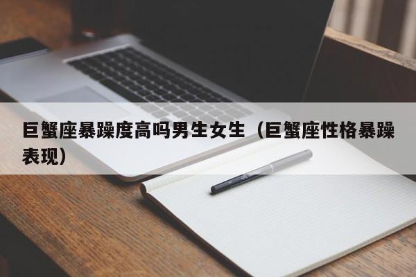 巨蟹座暴躁度高吗男生女生(巨蟹座性格暴躁表现)
