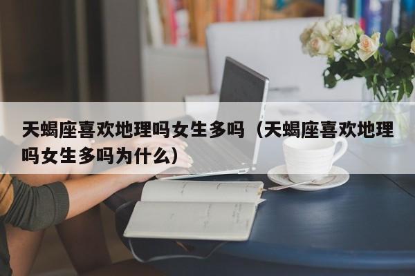 天蝎座喜欢地理吗女生多吗(天蝎座喜欢地理吗女生多吗为什么)