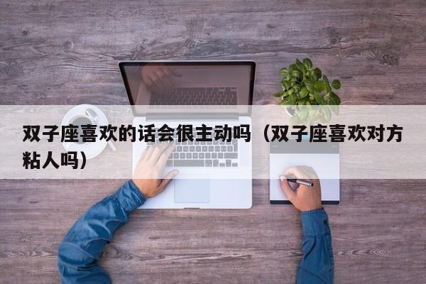 双子座喜欢的话会很主动吗(双子座喜欢对方粘人吗)