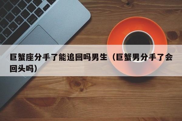 巨蟹座分手了能追回吗男生(巨蟹男分手了会回头吗)