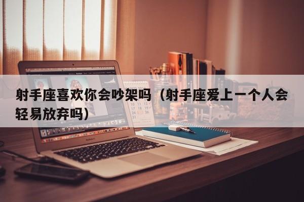 射手座喜欢你会吵架吗(射手座爱上一个人会轻易放弃吗)