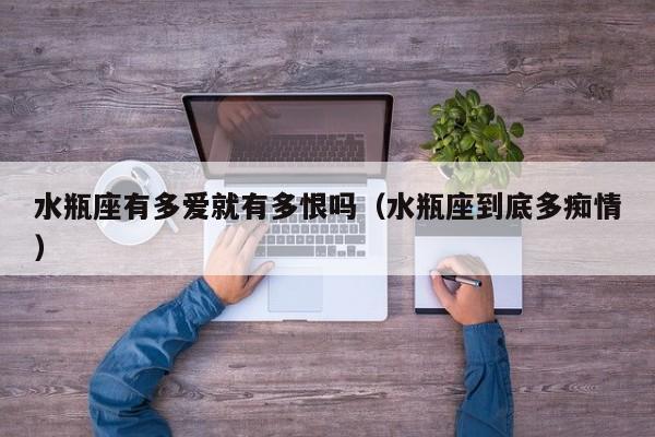 水瓶座有多爱就有多恨吗(水瓶座到底多痴情)