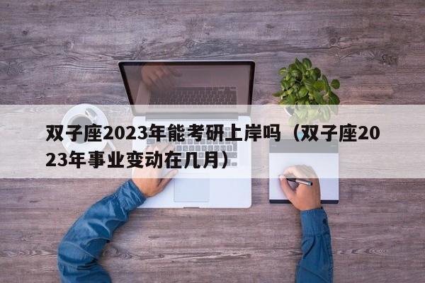 双子座2023年能考研上岸吗(双子座2023年事业变动在几月)