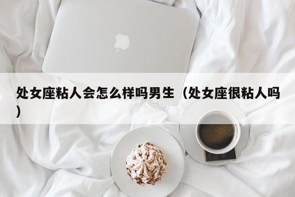 处女座粘人会怎么样吗男生(处女座很粘人吗)