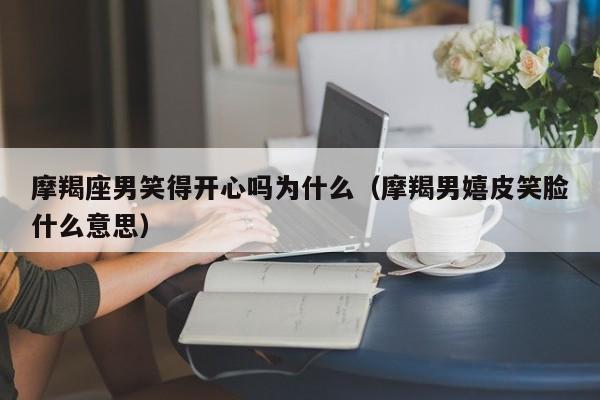 摩羯座男笑得开心吗为什么(摩羯男嬉皮笑脸什么意思)