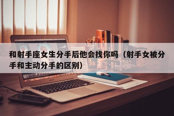和射手座女生分手后他会找你吗(射手女被分手和主动分手的区别)