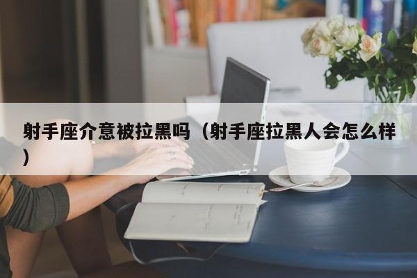 射手座介意被拉黑吗(射手座拉黑人会怎么样)