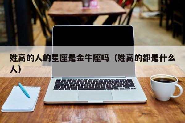 姓高的人的星座是金牛座吗(姓高的都是什么人)